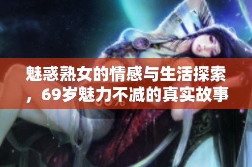 魅惑熟女的情感与生活探索，69岁魅力不减的真实故事