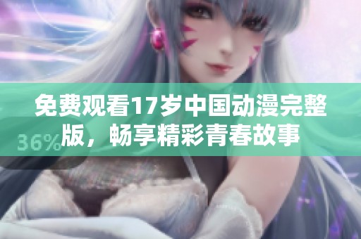 免费观看17岁中国动漫完整版，畅享精彩青春故事