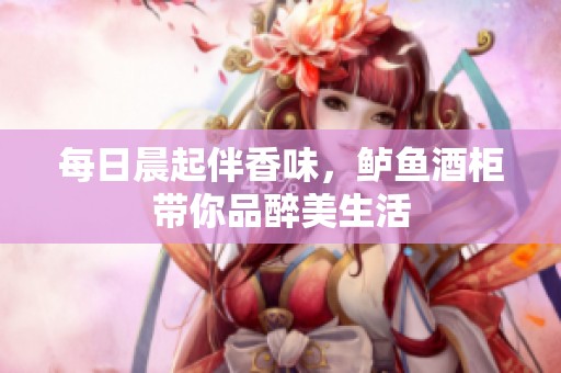 每日晨起伴香味，鲈鱼酒柜带你品醉美生活