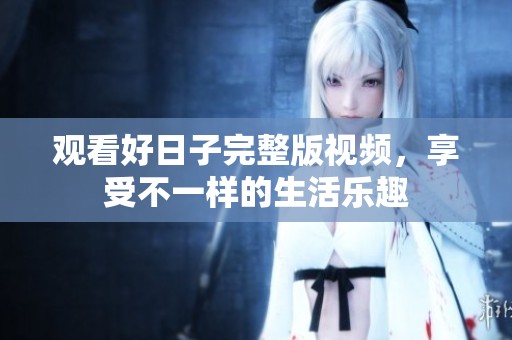 观看好日子完整版视频，享受不一样的生活乐趣