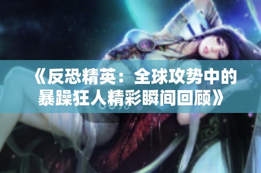 《反恐精英：全球攻势中的暴躁狂人精彩瞬间回顾》