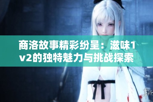 商洛故事精彩纷呈：滋味1v2的独特魅力与挑战探索
