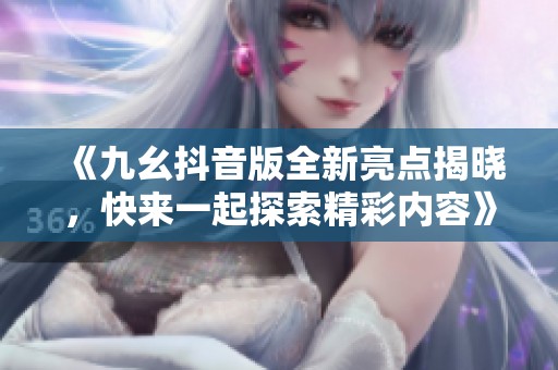 《九幺抖音版全新亮点揭晓，快来一起探索精彩内容》