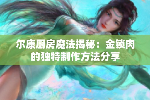 尔康厨房魔法揭秘：金锁肉的独特制作方法分享