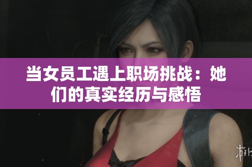 当女员工遇上职场挑战：她们的真实经历与感悟