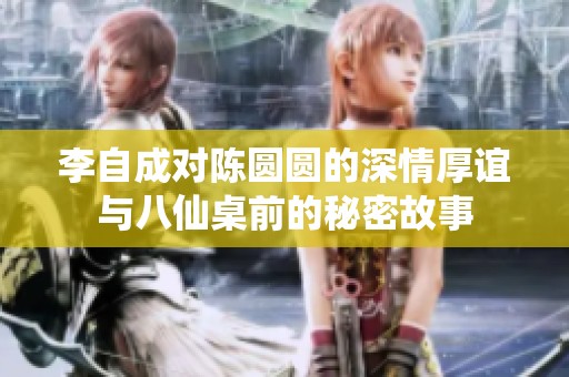 李自成对陈圆圆的深情厚谊与八仙桌前的秘密故事