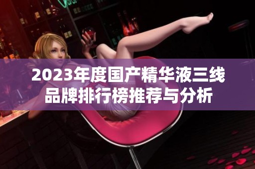 2023年度国产精华液三线品牌排行榜推荐与分析