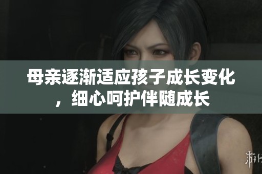 母亲逐渐适应孩子成长变化，细心呵护伴随成长