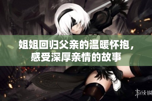 姐姐回归父亲的温暖怀抱，感受深厚亲情的故事