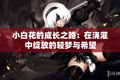 小白花的成长之路：在浇灌中绽放的轻梦与希望