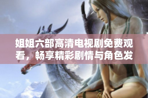 姐姐六部高清电视剧免费观看，畅享精彩剧情与角色发展