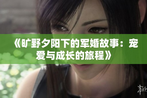 《旷野夕阳下的军婚故事：宠爱与成长的旅程》