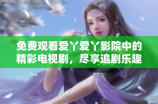 免费观看爱丫爱丫影院中的精彩电视剧，尽享追剧乐趣