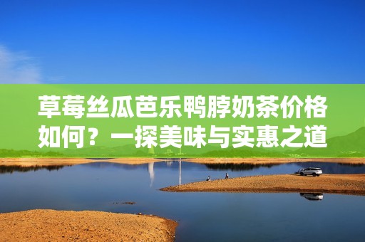 草莓丝瓜芭乐鸭脖奶茶价格如何？一探美味与实惠之道