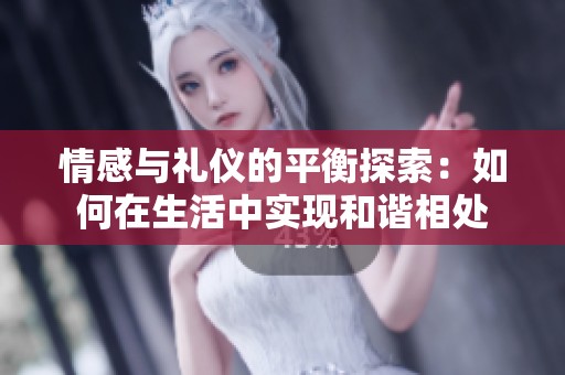 情感与礼仪的平衡探索：如何在生活中实现和谐相处