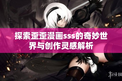 探索歪歪漫画sss的奇妙世界与创作灵感解析