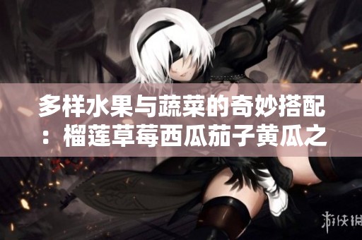 多样水果与蔬菜的奇妙搭配：榴莲草莓西瓜茄子黄瓜之旅