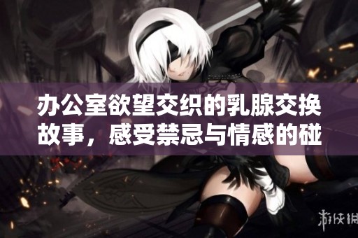 办公室欲望交织的乳腺交换故事，感受禁忌与情感的碰撞