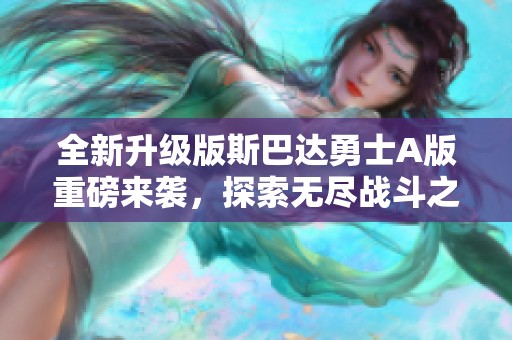 全新升级版斯巴达勇士A版重磅来袭，探索无尽战斗之旅