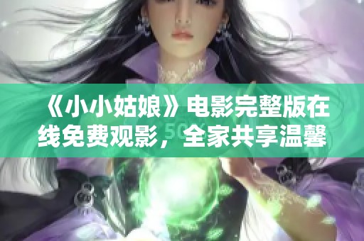 《小小姑娘》电影完整版在线免费观影，全家共享温馨时光