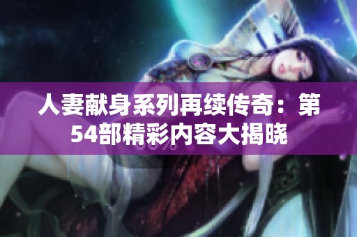人妻献身系列再续传奇：第54部精彩内容大揭晓