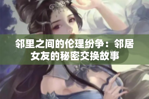 邻里之间的伦理纷争：邻居女友的秘密交换故事
