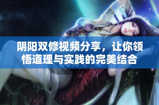 阴阳双修视频分享，让你领悟道理与实践的完美结合