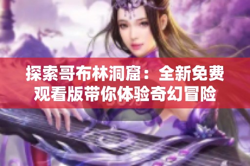 探索哥布林洞窟：全新免费观看版带你体验奇幻冒险