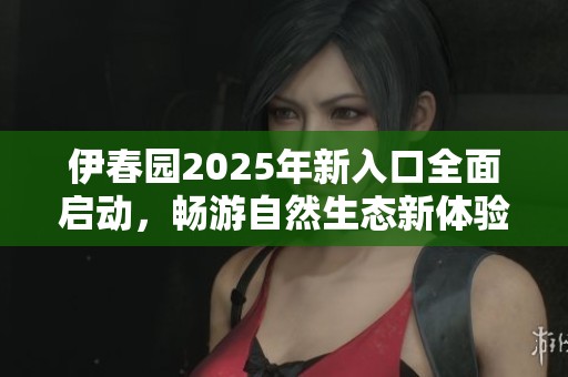 伊春园2025年新入口全面启动，畅游自然生态新体验