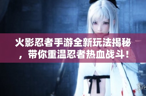 火影忍者手游全新玩法揭秘，带你重温忍者热血战斗！