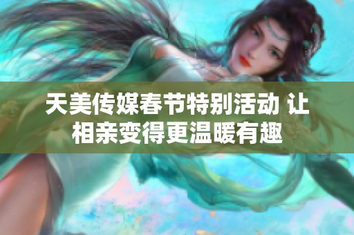天美传媒春节特别活动 让相亲变得更温暖有趣