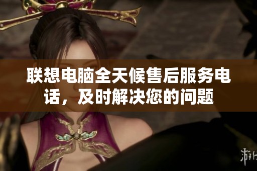 联想电脑全天候售后服务电话，及时解决您的问题