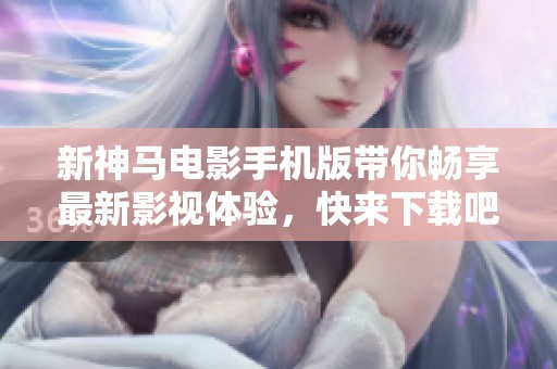 新神马电影手机版带你畅享最新影视体验，快来下载吧