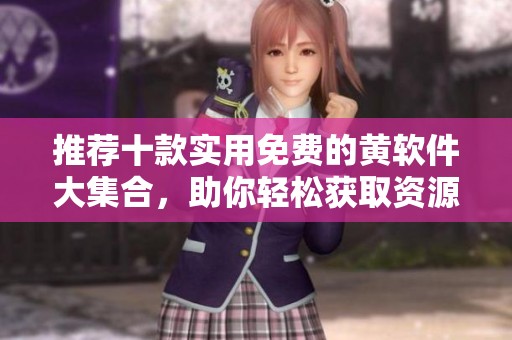 推荐十款实用免费的黄软件大集合，助你轻松获取资源