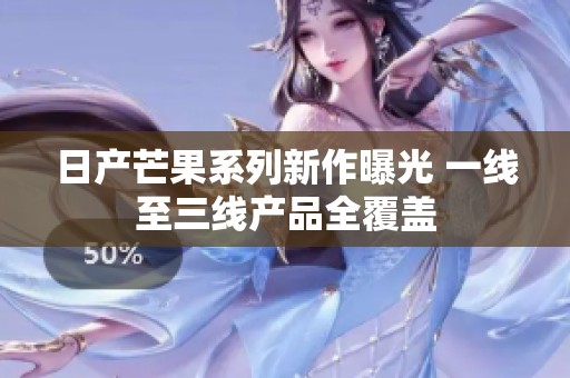 日产芒果系列新作曝光 一线至三线产品全覆盖