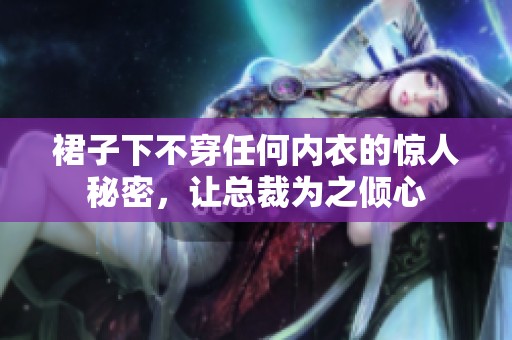 裙子下不穿任何内衣的惊人秘密，让总裁为之倾心
