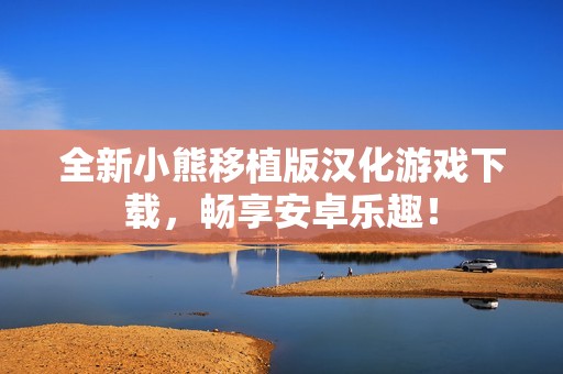 全新小熊移植版汉化游戏下载，畅享安卓乐趣！