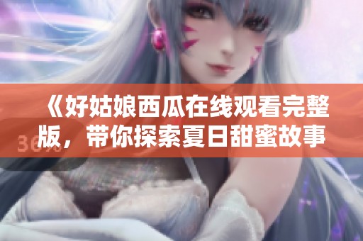 《好姑娘西瓜在线观看完整版，带你探索夏日甜蜜故事》
