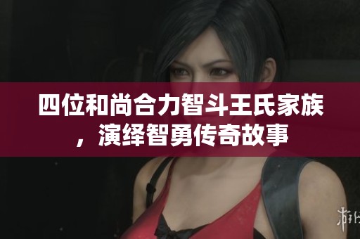 四位和尚合力智斗王氏家族，演绎智勇传奇故事