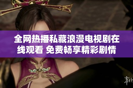 全网热播私藏浪漫电视剧在线观看 免费畅享精彩剧情