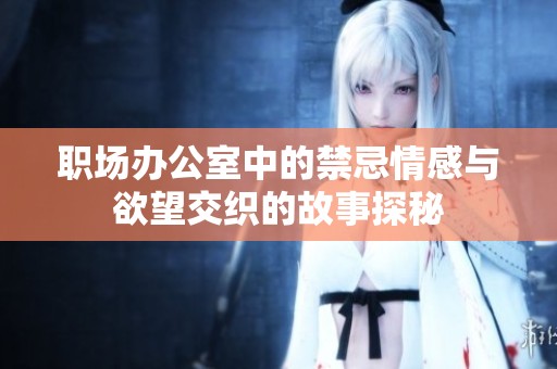 职场办公室中的禁忌情感与欲望交织的故事探秘