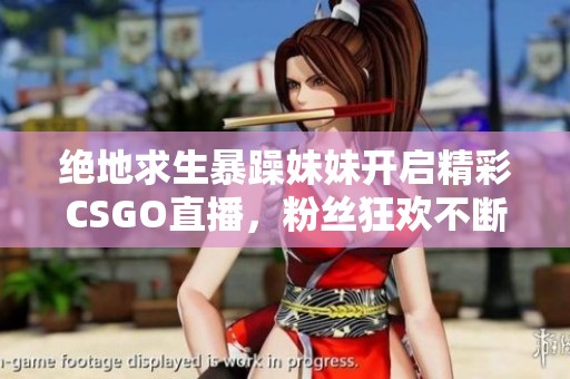 绝地求生暴躁妹妹开启精彩CSGO直播，粉丝狂欢不断！