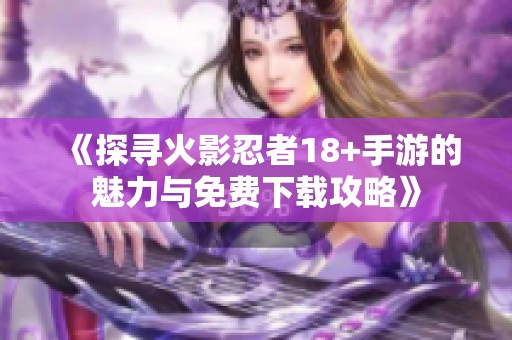 《探寻火影忍者18+手游的魅力与免费下载攻略》