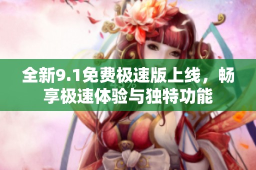 全新9.1免费极速版上线，畅享极速体验与独特功能