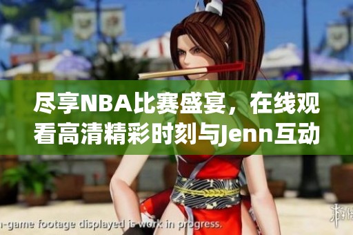 尽享NBA比赛盛宴，在线观看高清精彩时刻与Jenn互动
