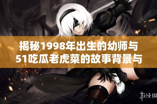 揭秘1998年出生的幼师与51吃瓜老虎菜的故事背景与关系
