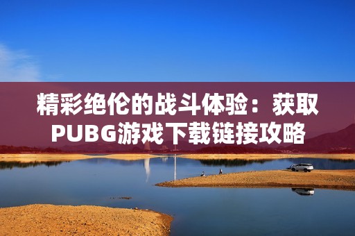 精彩绝伦的战斗体验：获取PUBG游戏下载链接攻略
