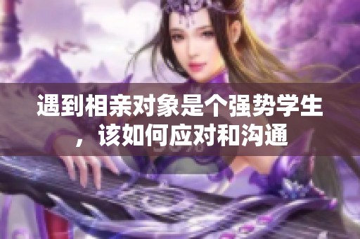 遇到相亲对象是个强势学生，该如何应对和沟通