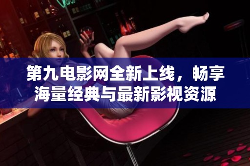 第九电影网全新上线，畅享海量经典与最新影视资源