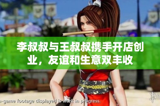 李叔叔与王叔叔携手开店创业，友谊和生意双丰收